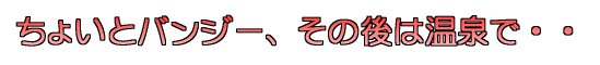 ちょいとバンジー、その後は温泉で・・